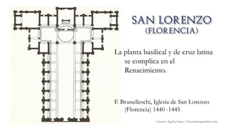 La planta basilical y de cruz latina
se complica en el
Renacimiento.
F. Brunelleschi, Iglesia de San Lorenzo
(Florencia) 1440 -1445
Carmen Águila, https://hortushesperidum.com
 