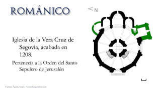 Iglesia de la Vera Cruz de
Segovia, acabada en
1208.
Pertenecía a la Orden del Santo
Sepulcro de Jerusalén
Carmen Águila, https://hortushesperidum.com
 