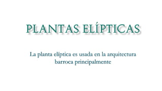 La planta elíptica es usada en la arquitectura
barroca principalmente
 