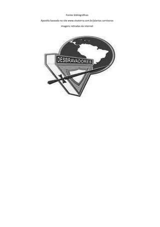 Fontes bibliográficas
Apostila baseada no site www.vivaterra.com.br/plantas carnívoras
Imagens retiradas da internet
 