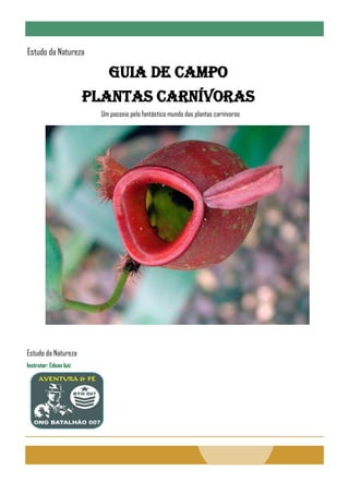 Estudo da Natureza
GUIA DE CAMPO
PLANTAS CARNÍVORAS
Um passeio pelo fantástico mundo das plantas carnívoras
Estudo da Natureza
Instrutor: Edson luiz
 