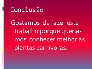 ConclusãoGostamos  de fazer este trabalho porque queria-mos  conhecer melhor as plantas carnívoras.