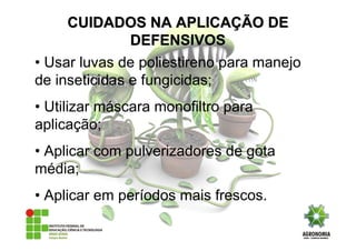 • Usar luvas de poliestireno para manejo
de inseticidas e fungicidas;
• Utilizar máscara monofiltro para
aplicação;
• Aplicar com pulverizadores de gota
média;
• Aplicar em períodos mais frescos.
CUIDADOS NA APLICACUIDADOS NA APLICAÇÇÃO DEÃO DE
DEFENSIVOSDEFENSIVOS
 