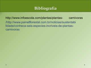 Bibliografia
http://www.infoescola.com/plantas/plantas- carnivoras
/http://www.painelflorestal.com.br/noticias/sustentabi
lidade/conheca-seis-especies-incriveis-de-plantas-
carnivoras
 