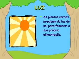 LUZLUZ
 As plantas verdesAs plantas verdes
precisam da luz doprecisam da luz do
sol para fazerem asol para fazerem a
sua própriasua própria
alimentação.alimentação.
 