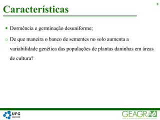  Dormência e germinação desuniforme;
o De que maneira o banco de sementes no solo aumenta a
variabilidade genética das populações de plantas daninhas em áreas
de cultura?
Características
8
 