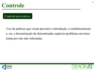 Uso de práticas que visam prevenir a introdução, o estabelecimento
e, ou, a disseminação de determinadas espécies-problema em áreas
ainda por elas não infestadas.
Controle
9
Controle preventivo:
 