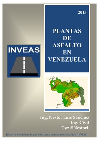 [Material Suministrado por el Instituto Venezolano De Asfalto (INVEAS)]
2013
Ing. Nestor Luis Sánchez
Ing. Civil
Tw: @NestorL
PLANTAS
DE
ASFALTO
EN
VENEZUELA
 