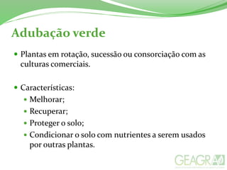 Adubação verde
 Plantas em rotação, sucessão ou consorciação com as
culturas comerciais.
 Características:
 Melhorar;
 Recuperar;
 Proteger o solo;
 Condicionar o solo com nutrientes a serem usados
por outras plantas.
 