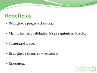 Benefícios
 Redução de pragas e doenças;
 Melhorias nas qualidades físicas e químicas do solo;
 Sustentabilidade;
 Redução de custos com insumos;
 Economia.
 
