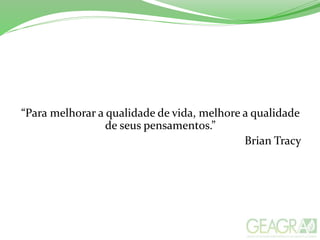 “Para melhorar a qualidade de vida, melhore a qualidade
de seus pensamentos.”
Brian Tracy
 