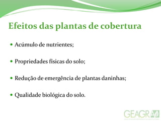 Efeitos das plantas de cobertura
 Acúmulo de nutrientes;
 Propriedades físicas do solo;
 Redução de emergência de plantas daninhas;
 Qualidade biológica do solo.
 