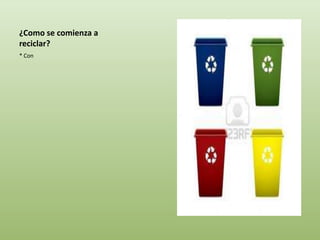 ¿Como se comienza a
reciclar?
* Con
 