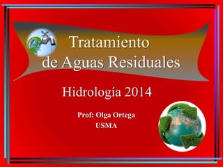 Prof: Olga Ortega
USMA
Hidrología 2014
Tratamiento
de Aguas Residuales
 