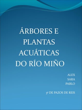 ÁRBORES E 
PLANTAS 
ACUÁTICAS 
DO RÍO MIÑO 
ALEX 
SARA 
PABLO 
3º DE PAZOS DE REIS 
 