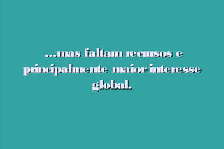 ...mas faltam recursos e
principalmente maior interesse
global.

 