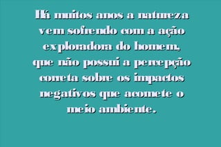 H muitos anos a natureza
á
vem sofrendo com a ação
exploradora do homem,
que não possui a percepção
correta sobre os impactos
negativos que acomete o
meio ambiente.

 
