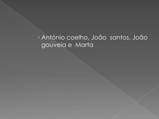  António coelho, João santos, João
  gouveia e Marta
 