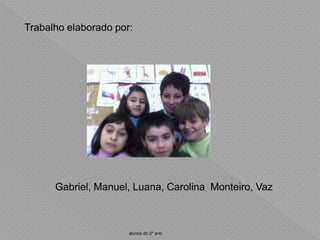 Trabalho elaborado por:
Gabriel, Manuel, Luana, Carolina Monteiro, Vaz
alunos do 2º ano
 