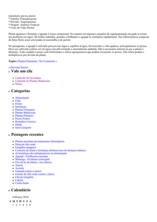 murumuru, pavoa, pareci
* Família: Potenderiaceae
* Divisão: Angiospermae
* Origem: América Tropical
* Ciclo de Vida: Perene

Planta aquática e flutuante o aguapé é muito ornamental. No entanto em algumas situações de superpopulação ela pode se tornar
um problema em lagos. De folhas redondas, grandes e brilhantes o aguapé se multiplica rapidamente. Sua inflorescência composta
de belas flores azuis arroxeadas se assemelha a do jacinto.

No paisagismo, o aguapé é utilizado para povoar lagos e espelhos d’agua, favorecendo a vida aquática, principalmente os peixes.
Deve ser cultivada a pleno sol em água com pH corrigido e naturalmente adubada. Não é necessário enterrar já que a planta é
flutuante. Todo cuidado é pouco com fertilizantes e outros agroquímicos que podem envenenar os peixes. Não tolera geadas e
multiplica-se por divisão da planta.

Topics: Plantas Flutuantes | No Comments »

« Previous Entries
  Vale um clic
      Caldeirão de Novidades
      Caldeirão de Plantas Medicinais
      Dietas

  Categorias
      Alimentação
      Chás
      Frutas
      Hortaliças
      Plantas Flutuantes
      Plantas Medicinais
      Plantas Palustres
      Power Point's
      Remédios Caseiros
      Saúde
      Sem Categoria

  Postagens recentes
      Plantas auxiliam em tratamentos fitoterápicos
      Dieta do chá verde
      Gengibre emagrece
      Consumo de frutas e hortaliças diminui risco de doenças crônicas
      As hortaliças são indispensáveis na alimentação
      Aguapé - Eichhornia crassipes
      Mulungu - Erythrina crista-galli
      Flor de lis da sibéria - Iris sibirica
      Amora
      Acerola
      Guaraná contra o câncer
      Extrato de chá verde contra o câncer
      Chá de Gengibre
      Capitiú
      Cardo-Santo

  Calendário
   February 2010
 S M T W T F S
   1 2 3 4 5 6
 