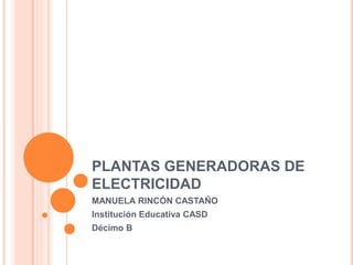 PLANTAS GENERADORAS DE
ELECTRICIDAD
MANUELA RINCÓN CASTAÑO
Institución Educativa CASD
Décimo B
 