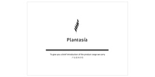 To	give	you	a	brief	introduction	of	the	product	range	we	carry
For	more	information	go	to	www.plantasia.asia
or	add	us	on	WeChat:	PlantasiaLab
 