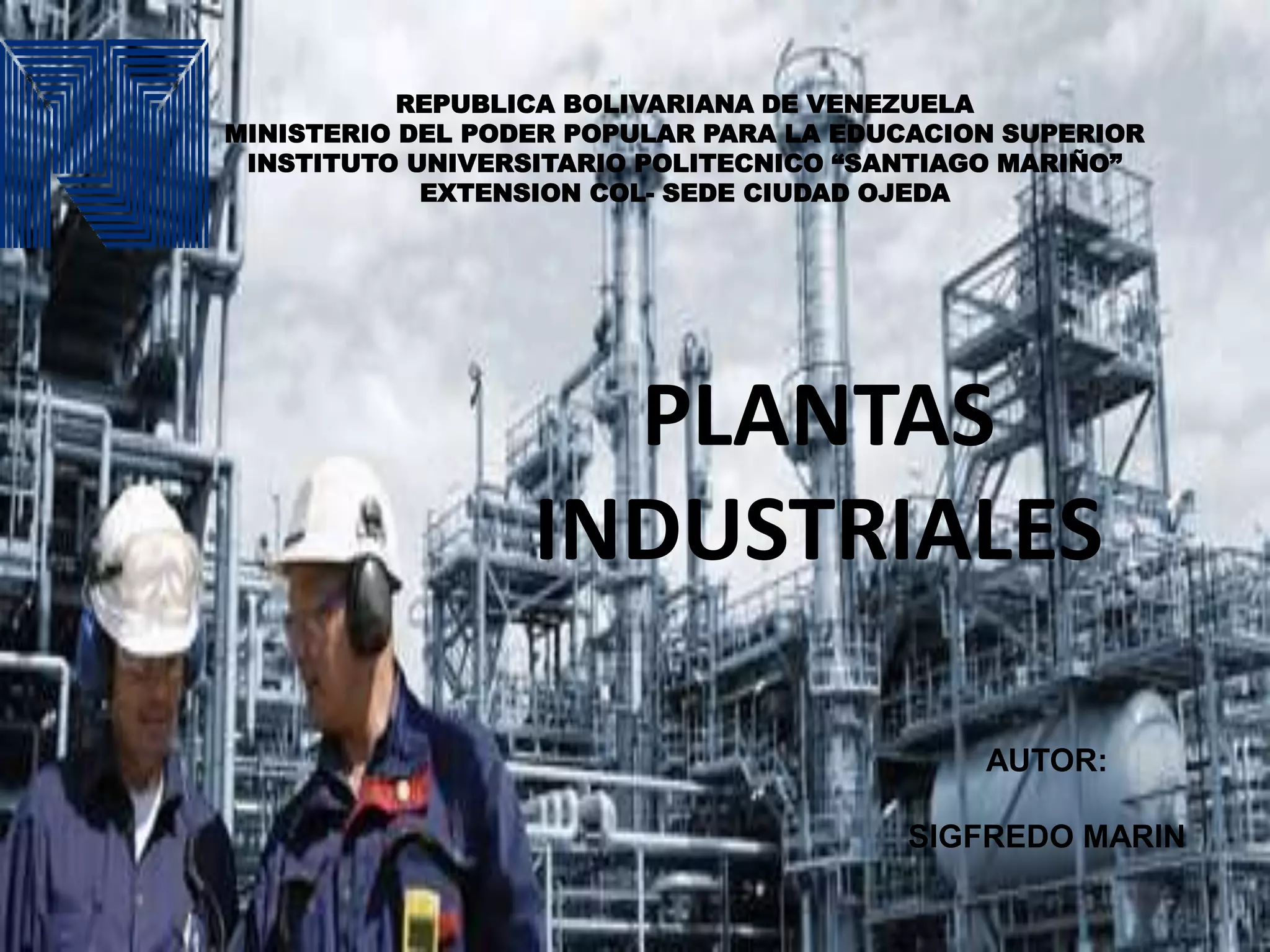 AUTOR:
SIGFREDO MARIN
REPUBLICA BOLIVARIANA DE VENEZUELA
MINISTERIO DEL PODER POPULAR PARA LA EDUCACION SUPERIOR
INSTITUTO UNIVERSITARIO POLITECNICO “SANTIAGO MARIÑO”
EXTENSION COL- SEDE CIUDAD OJEDA
PLANTAS
INDUSTRIALES
 