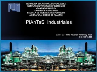 REPUBLICA BOLIVARIANA DE VENEZUELA
INSTITUTO UNIVERSITARIO POLITECNICO
«SANTIAGO MARIÑO»
EXTENSION MARACAIBO
ESCUELA DE INGENIERÍA EN PETRÓLEO
ASIGNATURA: DISEÑO DE PLANTAS
Autor (a) : Brito Reverol, Yohandry José
C.I. 20.815.403
PlAnTaS Industriales
 