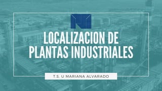 LOCALIZACION DE
PLANTAS INDUSTRIALES
T.S. U MARIANA ALVARADO
 