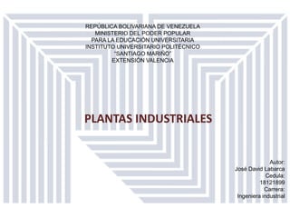 PLANTAS INDUSTRIALES
REPÚBLICA BOLIVARIANA DE VENEZUELA
MINISTERIO DEL PODER POPULAR
PARA LA EDUCACIÓN UNIVERSITARIA
INSTITUTO UNIVERSITARIO POLITÉCNICO
“SANTIAGO MARIÑO”
EXTENSIÓN VALENCIA
Autor:
José David Labarca
Cedula:
18121899
Carrera:
Ingeniera industrial
 
