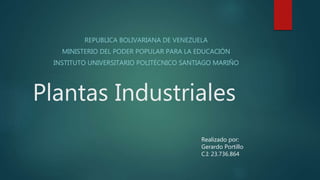 Plantas Industriales
REPUBLICA BOLIVARIANA DE VENEZUELA
MINISTERIO DEL PODER POPULAR PARA LA EDUCACIÓN
INSTITUTO UNIVERSITARIO POLITÉCNICO SANTIAGO MARIÑO
Realizado por:
Gerardo Portillo
C.I: 23.736.864
 