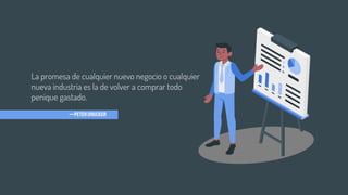 La promesa de cualquier nuevo negocio o cualquier
nueva industria es la de volver a comprar todo
penique gastado.
—PETERDRUCKER
 