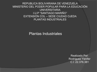 REPUBLICA BOLIVARIANA DE VENEZUELA
MINISTERIO DEL PODER POPULAR PARA LA EDUCACIÓN
UNIVERSITARIA
I.U.P “SANTIAGO MARIÑO”
EXTENSIÓN COL – SEDE CIUDAD OJEDA
PLANTAS INDUSTRIALES
Realizado Por:
Rodríguez Yenifer
C.I: 22.376.381
Plantas Industriales
 