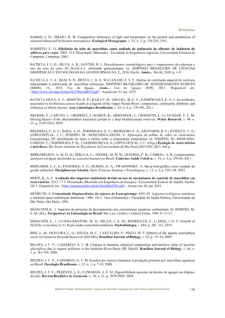 Referências
Marcelo Pompêo. Monitoramento e manejo de macrófitas aquáticas em reservatórios tropicais brasileiros. 116
BARKO, J. W.; SMART, R. M. Comparative influences of light and temperature on the growth and metabolism of
selected submersed freshwater macrophytes. Ecological Monographs, v. 51, n. 2, p. 219-236, 1981.
BARRETO, C. O. Eficiência de leito de macrófitas como unidade de polimento de efluente de indústria de
aditivos para ração. 2005. 53 f. Dissertação (Mestrado) - Faculdade de Engenharia Agrícola, Universidade Estadual de
Campinas, Campinas, 2005.
BATISTA, J. L. O.; SILVA, A. B.; SANTOS, R. L. Procedimentos metodológicos para o mapeamento da cobertura e
uso do solo da carta SC-24-Z-C-I-3, utilizando geotecnologia. In: SIMPÓSIO BRASILEIRO DE CIÊNCIAS
GEODÉSICAS E TECNOLOGIAS DA GEOINFORMAÇÃO, 2., 2010, Recife. Anais... Recife, 2010, p. 1-9.
BATISTA, L. F. A.; IMAI, N. N.; ROTTA, L. H. S.; WATANABE, F. S. Y. Análise de correlação espacial de variáveis
relacionadas à colonização de macrófitas submersas. SIMPÓSIO BRASILEIRO DE SENSORIAMENTO REMOTO
(SBSR), 16., 2013. Foz do Iguaçu. Anais... Foz do Iguaçu: INPE, 2013. Disponível em:
<http://www.dsr.inpe.br/sbsr2013/files/p0915.pdf>. Acesso em: 01 out. 2015.
BATISTA-SILVA, V. F.; BONETO, D. D.; BAILLY; D.; ABELHA, M. C. F.; KASHIWAQUI, E. A. L. Invertebrates
associated to Eichhornea azurea Kunth in a lagoon of the Upper Paraná River: composition, community attributes and
influence of abiotic factors. Acta Limnologica Brasiliensia, v. 23, n. 4, p. 376-385, 2011.
BECKER, V.; CAPUTO, L.; ORDÓÑEZ, J.; MARCÉ, R.; ARMENGOL, J.; CROSSETTI, L. O.; HUSZAR, V. L. M.
Driving factors of the phytoplankton functional groups in a deep Mediterranean reservoir. Water Research, v. 44, n.
11, p. 3345-3354, 2010.
BEGHELLI, F. G. S.; ROSA, A. H.; NISHIMURA, P. Y.; MEIRINHO, P. A.; LEONARDI, B. F.; GUIDUCE, F. S.;
LOPEZ-DOVAL, J. C.; POMPÊO, M.; MOSCHINI-CARLOS, V. Aplicações de sulfato de cobre no reservatório
Guarapiranga, SP: distribuição no meio e efeitos sobre a comunidade planctônica. In: POMPÊO, M.; MOSCHINI-
CARLOS, V.; NISHIMURA, P. H.; CARDOSO-SILVA, S.; LÓPEZ-DOVAL, J. C. (Orgs.) Ecologia de reservatórios
e interfaces. São Paulo: Instituto de Biociências da Universidade de São Paulo (IB/USP), 2015. 460 p.
BERGAMASCO, A. M. D. D.; SÉKULA, C.; DANIEL, M. H. B.; QUEIROZ, F. B.; CABRAL, A. R. Contaminantes
químicos em águas destinadas ao consumo humano no Brasil. Cadernos Saúde Coletiva, v. 19, n. 4, p. 479-86, 2011.
BERNARDI, E. C. S.; PANZIERA, A. G.; BURIOL, G. A.; SWAROWSKY, A. Bacia hidrográfica como unidade de
gestão ambiental. Disciplinarum Scientia. Série: Ciências Naturais e Tecnológicas, v. 13, n. 2, p. 159-168, 2012.
BERTI, K. A. F. Avaliação dos impactos ambientais devido ao uso de mecanismos de controle de macrófitas em
reservatórios. 2013. 77 f. Dissertação (Mestrado em Engenharia de Energia) - Universidade Federal de Itajubá, Itajubá,
2013. Disponível em: <http://saturno.unifei.edu.br/bim/0042992.pdf>. Acesso em: 02 out. 2015.
BEYRUTH, Z. Comunidade fitoplanctônica da represa de Guarapiranga: 1991-92. Aspectos ecológicos, sanitários
e subsídios para reabilitação ambiental. 1996. 191 f. Tese (Doutorado) - Faculdade de Saúde Pública, Universidade de
São Paulo, São Paulo, 1996.
BIANCHINI Jr., I. Aspectos do processo de decomposição nos ecossistemas aquáticos continentais. In: POMPÊO, M.
L. M. (Ed.). Perspectivas da Limnologia no Brasil. São Luís: Gráfica e Editora União, 1999. P. 21-43.
BIANCHINI Jr., I.; CUNHA-SANTINO, M. B.; MILAN, J. A. M.; RODRIGUES, C. J.; DIAS, J. H. P. Growth of
Hydrilla verticillata (L.f.) Royle under controlled conditions. Hydrobiologia, v. 644, p. 301–312, 2010.
BINI, L. M.; OLIVEIRA, L. G.; SOUZA, D. C.; CARVALHO, P.; PINTO, M. P. Patterns of the aquatic macrophyte
cover in Cachoeira Dourada Reservoir (GO-MG). Brazilian Journal of Biology, v. 65, p. 19- 24, 2005.
BIUDES, J. F. V.; CAMARGO, A. F. M. Changes in biomass, chemical composition and nutritive value of Spartina
alterniflora due to organic pollution in the Itanhaém River Basin (SP, Brazil). Brazilian Journal of Biology, v. 66, n.
3, p. 781-789, 2006.
BIUDES, J. F. V.; CAMARGO, A. F. M. Estudos dos fatores limitantes à produção primária por macrófitas aquáticas
no Brasil, Oecologia Brasiliensis, v. 12, n. 1, p. 7-19, 2008.
BIUDES, J. F. V.; PEZZATO, L. E.; CAMARGO, A. F. M. Digestibilidade aparente da farinha de aguapé em tilápias-
do-nilo. Revista Brasileira de Zootecnia, v. 38, n. 11, p. 2079-2085, 2009.
 