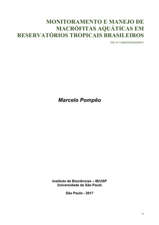 iv
MONITORAMENTO E MANEJO DE
MACRÓFITAS AQUÁTICAS EM
RESERVATÓRIOS TROPICAIS BRASILEIROS
Marcelo Pompêo
Instituto de Biociências – IB/USP
Universidade de São Paulo
São Paulo - 2017
DOI 10.11606/9788585658670
 
