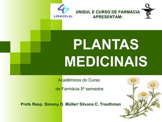 UNISUL E CURSO DE FARMÁCIA
                                  APRESENTAM:




                      PLANTAS
                     MEDICINAIS
                  Acadêmicos do Curso

                 de Farmácia 5º semestre


Profs Resp. Simony D. Müller/ Silvana C. Trauthman
 