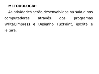 METODOLOGIA: As atividades serão desenvolvidas na sala e nos computadores através dos programas Writer,Impress e Desenho TuxPaint, escrita e leitura. 