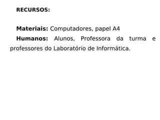 RECURSOS: Materiais:  Computadores, papel A4 Humanos:  Alunos, Professora da turma e professores do Laboratório de Informática. 
