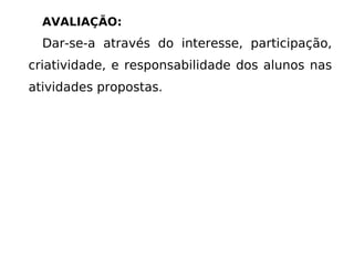 AVALIAÇÃO: Dar-se-a através do interesse, participação, criatividade, e responsabilidade dos alunos nas atividades propostas. 