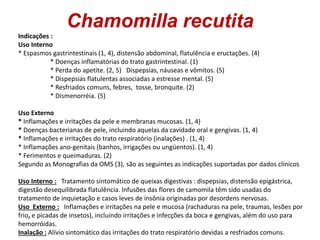 Chamomilla recutita
Indicações :
Uso Interno
* Espasmos gastrintestinais (1, 4), distensão abdominal, flatulência e eructa...