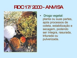 RDC 17/ 2000 - ANVISA Droga vegetal :  planta ou suas partes, após processos de coleta, estabilização e secagem, podendo ser íntegra, rasurada, triturada ou pulverizada.  