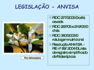 LEGISLAÇÃO - ANVISA RDC 277/2005 – café, cevada RDC 267/05 e 219/06 – chás RDC 360/2003 – rotulagem nutricional Resolução ANVISA - RE nº 89/ 2004 – Lista de registro simplificado de fitoterápicos Flor de laranjeira 