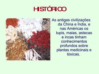 HISTÓRICO As antigas civilizações  da China e Índia, e nas Américas os tupis, maias, astecas e incas tinham conhecimentos profundos sobre plantas medicinais e tóxicas.  