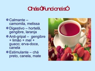 Chás “Funcionais” Calmante – camomila, melissa Digestivo – hortelã, gengibre, laranja Anti-gripal –  gengibre + limão + mel + guaco; erva-doce, canela Estimulante – chá preto, canela, mate 