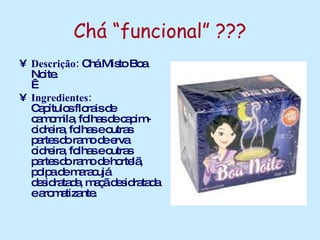Chá “funcional” ??? Descrição:  Chá Misto Boa Noite.    Ingredientes: Capítulos florais de camomila, folhas de capim-cidreira, folhas e outras partes do ramo de erva cidreira, folhas e outras partes do ramo de hortelã, polpa de maracujá desidratada, maçã desidratada e aromatizante.     