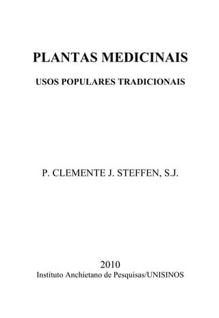 PLANTAS MEDICINAIS
USOS POPULARES TRADICIONAIS




 P. CLEMENTE J. STEFFEN, S.J.




                  2010
Instituto Anchietano de Pesquisas/UNISINOS
 