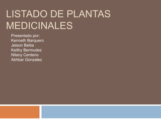 LISTADO DE PLANTAS 
MEDICINALES 
Presentado por: 
Kenneth Barquero 
Jeison Beitia 
Keithy Bermudez 
Nilany Centeno 
Akhbar Gonzalez 
 