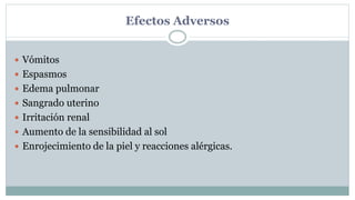 Efectos Adversos
 Vómitos
 Espasmos
 Edema pulmonar
 Sangrado uterino
 Irritación renal
 Aumento de la sensibilidad al sol
 Enrojecimiento de la piel y reacciones alérgicas.
 