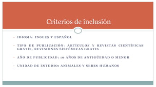 • IDIOMA: INGLES Y ESPAÑOL
• TIPO DE PUBLICACIÓN: ARTÍCULOS Y REVISTAS CIENTÍFICAS
GRATIS, REVISIONES SISTÉMICAS GRATIS
• AÑO DE PUBLICIDAD: 10 AÑOS DE ANTIGÜEDAD O MENOR
• UNIDAD DE ESTUDIO: ANIMALES Y SERES HUMANOS
Criterios de inclusión
 