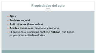 Propiedades del apio
 Fibra
 Proteína vegetal
 Antioxidades (flavonoides)
 Aceites esenciales: limoneno y selineno
 El aceite de sus semillas contiene ftálidos, que tienen
propiedades antiinflamatorias
 